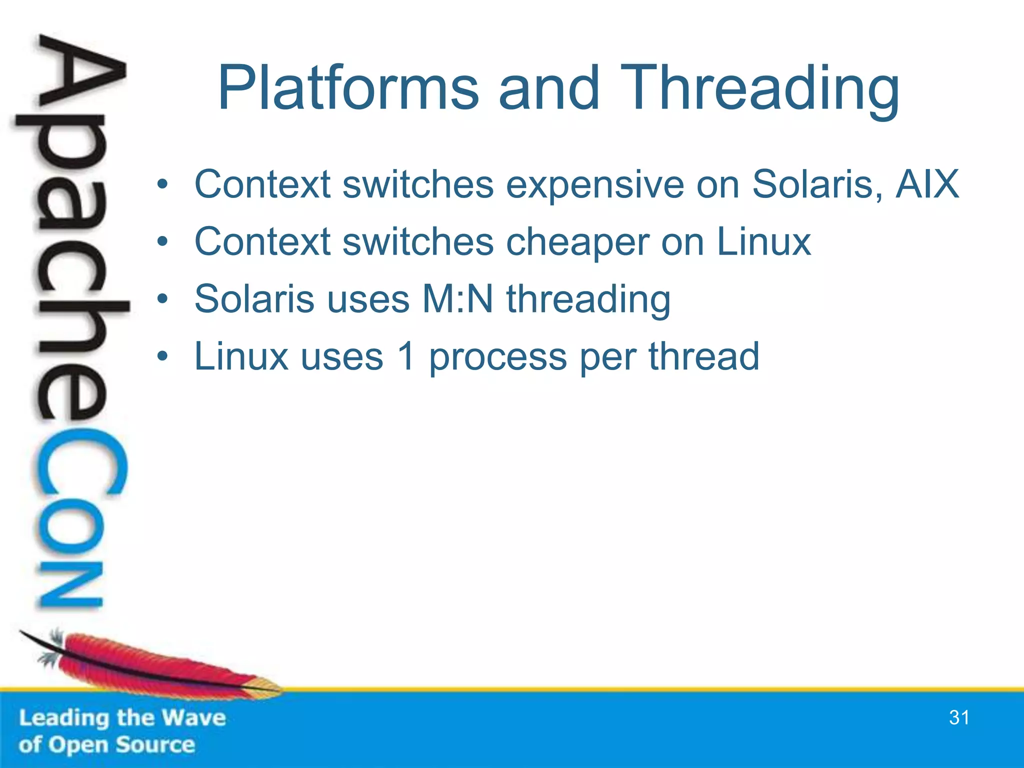 Platforms and Threading
•   Context switches expensive on Solaris, AIX
•   Context switches cheaper on Linux
•   Solaris uses M:N threading
•   Linux uses 1 process per thread




                                             31
 