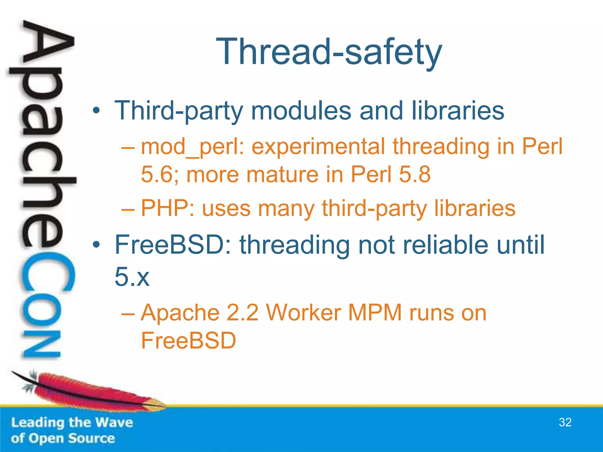 Thread-safety
• Third-party modules and libraries
  – mod_perl: experimental threading in Perl
    5.6; more mature in Perl 5.8
  – PHP: uses many third-party libraries
• FreeBSD: threading not reliable until
  5.x
  – Apache 2.2 Worker MPM runs on
    FreeBSD


                                           32
 