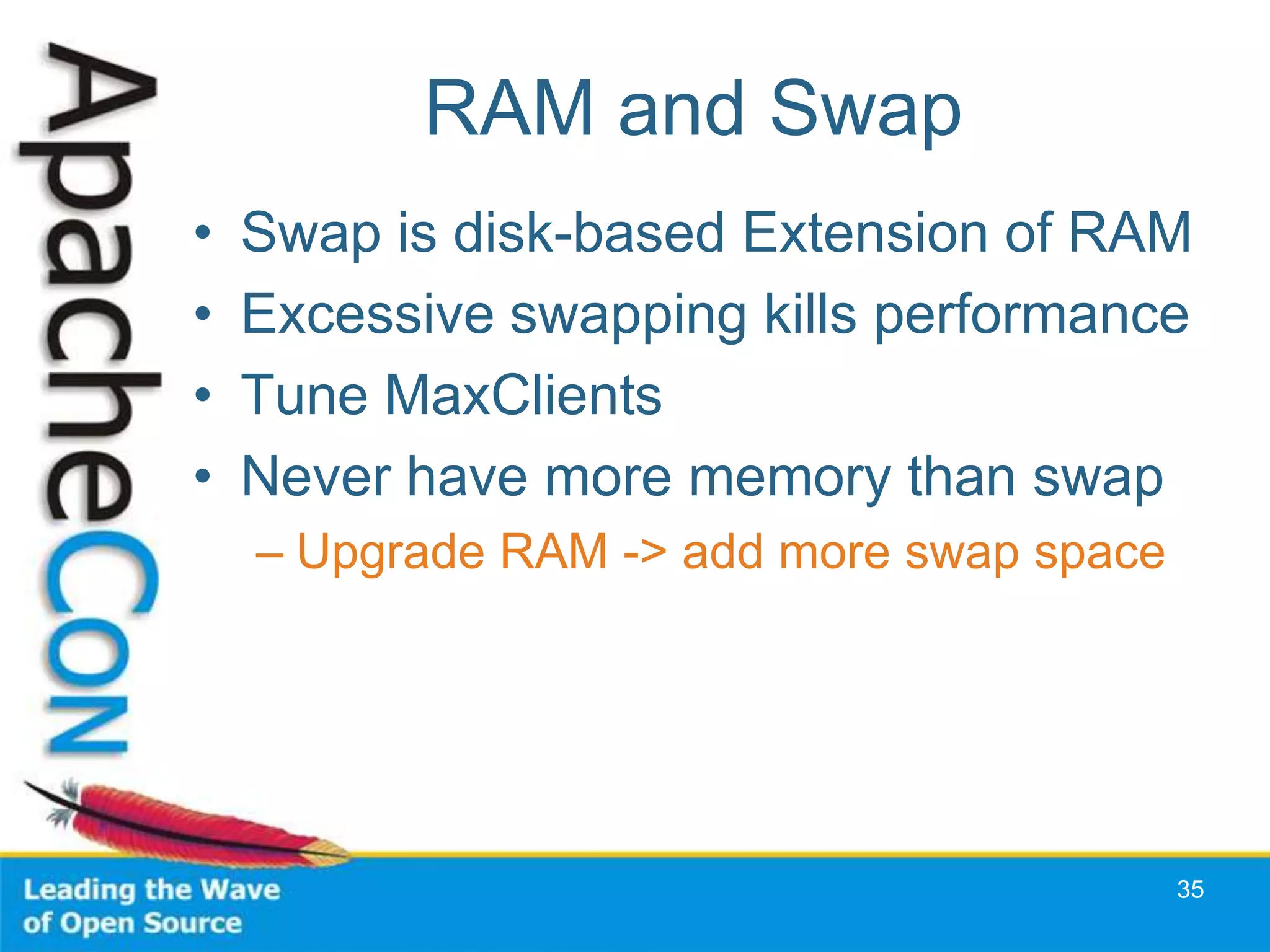 RAM and Swap
•   Swap is disk-based Extension of RAM
•   Excessive swapping kills performance
•   Tune MaxClients
•   Never have more memory than swap
    – Upgrade RAM -> add more swap space




                                           35
 