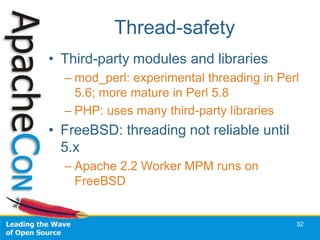 Thread-safety
• Third-party modules and libraries
  – mod_perl: experimental threading in Perl
    5.6; more mature in Perl 5.8
  – PHP: uses many third-party libraries
• FreeBSD: threading not reliable until
  5.x
  – Apache 2.2 Worker MPM runs on
    FreeBSD


                                           32
 