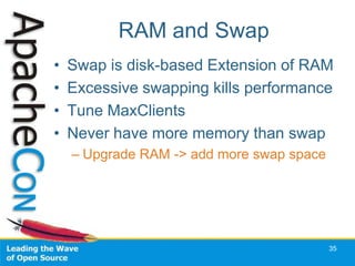 RAM and Swap
•   Swap is disk-based Extension of RAM
•   Excessive swapping kills performance
•   Tune MaxClients
•   Never have more memory than swap
    – Upgrade RAM -> add more swap space




                                           35
 