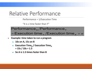 Relative Performance
Performance = 1/Execution Time
“X is n time faster than Y”
n

 X
Y
Y
X
time
Execution
time
Execution
e
Performanc
e
Performanc
 Example: time taken to run a program
 10s on A, 15s on B
 Execution TimeB / Execution TimeA
= 15s / 10s = 1.5
 So A is 1.5 times faster than B
 