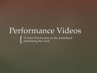 {
Performance Videos
‘A video that focuses on the artist/band
performing the track.
 
