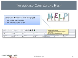 I NTEGRATED C ONTEXTUAL H ELP

Contextual help for expert filters is displayed:


On mouse over help icon



On field focus (click or tab)

© SecurActive 2013

57

 