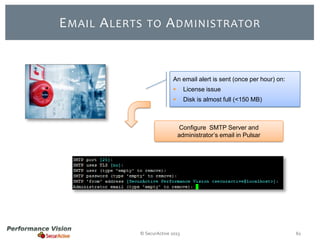 E MAIL A LERTS

TO

A DMINISTRATOR

An email alert is sent (once per hour) on:


License issue



Disk is almost full (<150 MB)

Configure SMTP Server and
administrator’s email in Pulsar

© SecurActive 2013

61

 