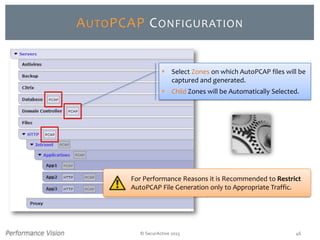 © SecurActive 2013 46
AUTOPCAP CONFIGURATION
For Performance Reasons it is Recommended to Restrict
AutoPCAP File Generation only to Appropriate Traffic.
 Select Zones on which AutoPCAP files will be
captured and generated.
 Child Zones will be Automatically Selected.
 