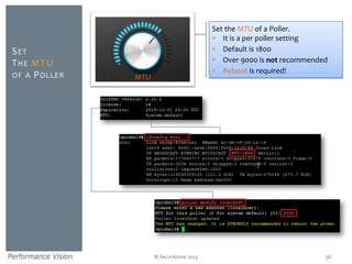 © SecurActive 2013
SET
THE MTU
OF A POLLER
56
Set the MTU of a Poller.
 It is a per poller setting
 Default is 1800
 Over 9000 is not recommended
 Reboot is required!
MTU
 