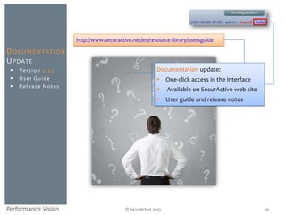 © SecurActive 2013
 Version 2.15
 User Guide
 Release Notes
DOCUMENTATION
UPDATE
60
Documentation update:
 One-click access in the interface
 Available on SecurActive web site
 User guide and release notes
http://www.securactive.net/en/resource-library/usersguide
 