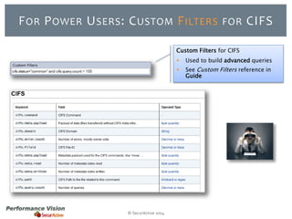 FOR POWER USERS: CUSTOM FILTERS FOR CIFS 
© SecurActive 2014 
Custom Filters for CIFS 
 Used to build advanced queries 
 See Custom Filters reference in 
Guide 
 