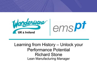 Learning from History – Unlock your
      Performance Potential
           Richard Stone
      Lean Manufacturing Manager
 