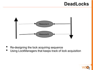 DeadLocks



                          Resource A




                          Resource B




•   Re-designing the lock acquiring sequence
•   Using LockManagers that keeps track of lock acquisition
 