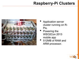 Raspberry-Pi Clusters



   •   Application server
       cluster running on R-
       Pis.
   •   Powering the
       WSO2Con 2013
       mobile app
   •   512MB of RAM and
       ARM processor.
 