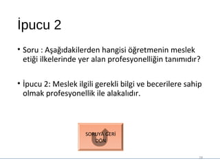 İpucu 2
• Soru : Aşağıdakilerden hangisi öğretmenin meslek
etiği ilkelerinde yer alan profesyonelliğin tanımıdır?
• İpucu 2: Meslek ilgili gerekli bilgi ve becerilere sahip
olmak profesyonellik ile alakalıdır.
28
SORUYA GERİ
DÖN
 