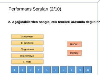 Performans Soruları (2/10)
6
2- Aşağıdakilerden hangisi etik teorileri arasında değildir?
B) Belirleyici
C)uygulamalı
İPUCU 1
İPUCU 2
D) Betimleyici
A) Normatif
E) meta
1 2 3 4 5 6 7 9 108
 