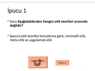 İpucu 1
• Soru Aşağıdakilerden hangisi etik teorileri arasında
değildir?
• İpucu1:etik teorileri konularına göre; normatif etik,
meta etik ve uygulamalı etik
7
SORUYA GERİ
DÖN İPUCU 2
 