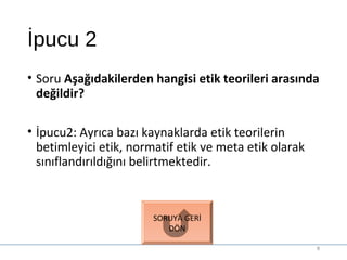 İpucu 2
• Soru Aşağıdakilerden hangisi etik teorileri arasında
değildir?
• İpucu2: Ayrıca bazı kaynaklarda etik teorilerin
betimleyici etik, normatif etik ve meta etik olarak
sınıflandırıldığını belirtmektedir.
8
SORUYA GERİ
DÖN
 