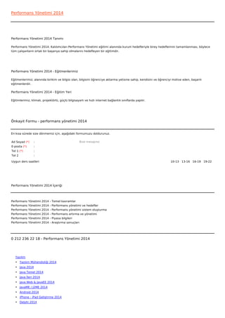 Performans Yönetimi 2014




Performans Yönetimi 2014 Tanımı

Performans Yönetimi 2014: Katılımcıları Performans Yönetimi eğitimi alanında kurum hedefleriyle birey hedeflerinin tamamlanması, böylece
tüm çalışanların ortak bir başarıya sahip olmalarını hedefleyen bir eğitimdir.




Performans Yönetimi 2014 - Eğitmenlerimiz

Eğitmenlerimiz; alanında birikim ve bilgisi olan, bilgisini öğrenciye aktarma yetisine sahip, kendisini ve öğrenciyi motive eden, başarılı
eğitmenlerdir.

Performans Yönetimi 2014 - Eğitim Yeri

Eğitimlerimiz; klimalı, projektörlü, güçlü bilgisayarlı ve hızlı internet bağlantılı sınıflarda yapılır.




Önkayıt Formu - performans yönetimi 2014


En kısa sürede size dönmemiz için, aşağıdaki formumuzu doldurunuz.

Ad Soyad (*)     :                                    Bize mesajınız
E-posta (*)      :
Tel 1 (*)        :
Tel 2            :

Uygun ders saatleri                                                                                                10-13   13-16   16-19   19-22  




Performans Yönetimi 2014 İçeriği




Performans    Yönetimi   2014   -   Temel kavramlar
Performans    Yönetimi   2014   -   Performans yönetimi ve hedefler
Performans    Yönetimi   2014   -   Performans yönetimi sistem oluşturma
Performans    Yönetimi   2014   -   Performans artırma ve yönetimi
Performans    Yönetimi   2014   -   Piyasa bilgileri
Performans    Yönetimi   2014   -   Araştırma sonuçları




0 212 236 22 18 - Performans Yönetimi 2014




   Yazılım
   • Yazılım Mühendisliği 2014
   • Java 2014
   • Java Temel 2014
   • Java İleri 2014
   • Java Web & JavaEE 2014
   • JavaME / J2ME 2014
   • Android 2014
   • iPhone - iPad Geliştirme 2014
   • Delphi 2014
 