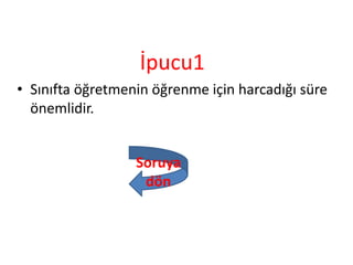 İpucu1
• Sınıfta öğretmenin öğrenme için harcadığı süre
önemlidir.
Soruya
dön
 