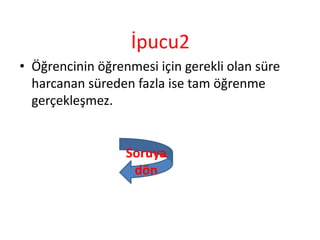 İpucu2
• Öğrencinin öğrenmesi için gerekli olan süre
harcanan süreden fazla ise tam öğrenme
gerçekleşmez.
Soruya
dön
 