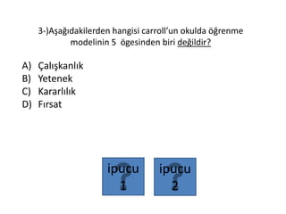 3-)Aşağıdakilerden hangisi carroll’un okulda öğrenme
modelinin 5 ögesinden biri değildir?
A) Çalışkanlık
B) Yetenek
C) Kararlılık
D) Fırsat
ipucu
2
ipucu
1
 