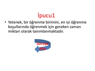 İpucu1
• Yetenek, bir öğrenme birimini, en iyi öğrenme
koşullarında öğrenmek için gereken zaman
miktarı olarak tanımlanmaktadır.
Soruya
dön
 