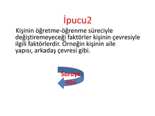 İpucu2
Kişinin öğretme-öğrenme süreciyle
değiştiremeyeceği faktörler kişinin çevresiyle
ilgili faktörlerdir. Örneğin kişinin aile
yapısı, arkadaş çevresi gibi.
Soruya
dön
 