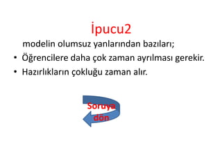 İpucu2
modelin olumsuz yanlarından bazıları;
• Öğrencilere daha çok zaman ayrılması gerekir.
• Hazırlıkların çokluğu zaman alır.
Soruya
dön
 