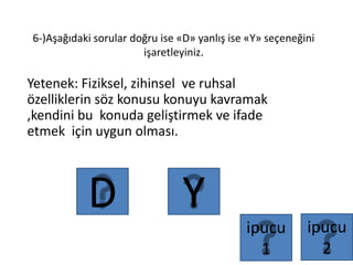 6-)Aşağıdaki sorular doğru ise «D» yanlış ise «Y» seçeneğini
işaretleyiniz.
Yetenek: Fiziksel, zihinsel ve ruhsal
özelliklerin söz konusu konuyu kavramak
,kendini bu konuda geliştirmek ve ifade
etmek için uygun olması.
YD
ipucu
1
ipucu
2
 