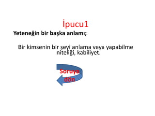 İpucu1
Yeteneğin bir başka anlamı;
Bir kimsenin bir şeyi anlama veya yapabilme
niteliği, kabiliyet.
Soruya
dön
 
