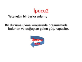 İpucu2
Yeteneğin bir başka anlamı;
Bir duruma uyma konusunda organizmada
bulunan ve doğuştan gelen güç, kapasite.
Soruya
dön
 