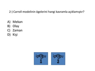 2-) Carroll modelinin ögelerini hangi kavramla açıklamıştır?
A) Mekan
B) Olay
C) Zaman
D) Kişi
ipucu
2
ipucu
1
 