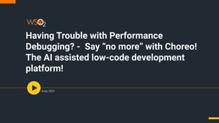 Having Trouble with Performance
Debugging? - Say “no more” with Choreo!
The AI assisted low-code development
platform!
June, 2021
 