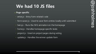 @joshholmes
We had 10 JS files
๏ Page-specific
‣ enter.js - Entry form-related code
‣ form-saver.js - Used to save form en...