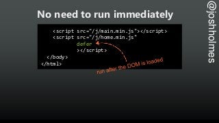 @joshholmes
No need to run immediately
<script src="/j/main.min.js"></script>
<script src="/j/home.min.js"
defer
></script...