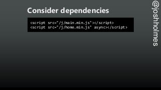 @joshholmes
Consider dependencies
<script src="/j/main.min.js"></script>
<script src="/j/home.min.js" async></script>
 