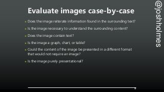 @joshholmes
Evaluate images case-by-case
๏ Does the image reiterate information found in the surrounding text?
๏ Is the im...