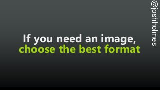@joshholmes
If you need an image,
choose the best format
 