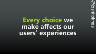 @joshholmes
Every choice we
make affects our
users’ experiences
 