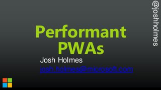 @joshholmes
Performant
PWAs
Josh Holmes
josh.holmes@microsoft.com
 