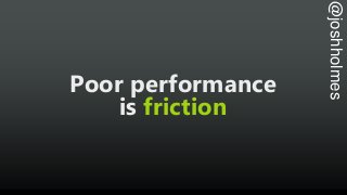 @joshholmes
Poor performance
is friction
 