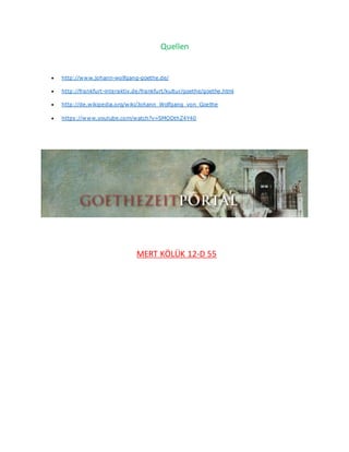 Quellen
 http://www.johann-wolfgang-goethe.de/
 http://frankfurt-interaktiv.de/frankfurt/kultur/goethe/goethe.html
 http://de.wikipedia.org/wiki/Johann_Wolfgang_von_Goethe
 https://www.youtube.com/watch?v=SMODthZ4Y40
MERT KÖLÜK 12-D 55
 