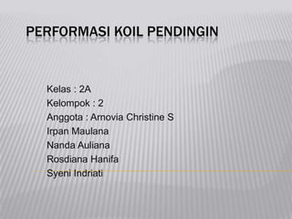 PERFORMASI KOIL PENDINGIN
Kelas : 2A
Kelompok : 2
Anggota : Arnovia Christine S
Irpan Maulana
Nanda Auliana
Rosdiana Hanifa
Syeni Indriati
 