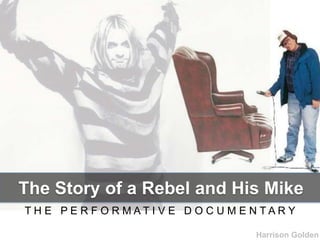 The Story of a Rebel and His Mike
TH E PE R F O R MATI V E D O C U M E N TAR Y

                                     Harrison Golden
 