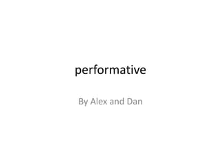 performative 
By Alex and Dan 
 