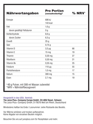 Hergestellt in den USA, Vertrieb:
The Juice Plus+ Company Europe GmbH, CH-4052 Basel, Schweiz
The Juice Plus+ Company GmbH, D-79576 Weil am Rhein, Deutschland
Mindestens haltbar bis Ende / Losnummer: siehe Rückseite des Beutels.
Vor Wärme schützen und trocken aufbewahren.
Keine Abgabe von einzelnen Beuteln möglich.
Besuchen Sie uns auf juiceplus.com für Rezeptideen und mehr.
a	
40 g Pulver, mit 300 ml Wasser zubereitet
*	
NRV = Nährstoffbezugswert
Nährwertangaben % NRV*
Pro Portion
(verzehrsfertig)a
Energie 606 kJ
143 kcal
Fett 1,0 g
davon gesättigt Fettsäuren 0 g
Kohlenhydrate 8,0 g
davon Zucker 6,5 g
Eiweiß 25 g
Salz 0,75 g
Vitamin D 3,3 μg 66
Vitamin C 15 mg 19
Thiamin 0,30 mg 27
Riboflavin 0,30 mg 21
Vitamin B6 0,35 mg 25
Folsäure 110 μg 55
Pantothensäure 1,0 mg 17
Kalium 300 mg 15
Eisen 2,7 mg 19
 