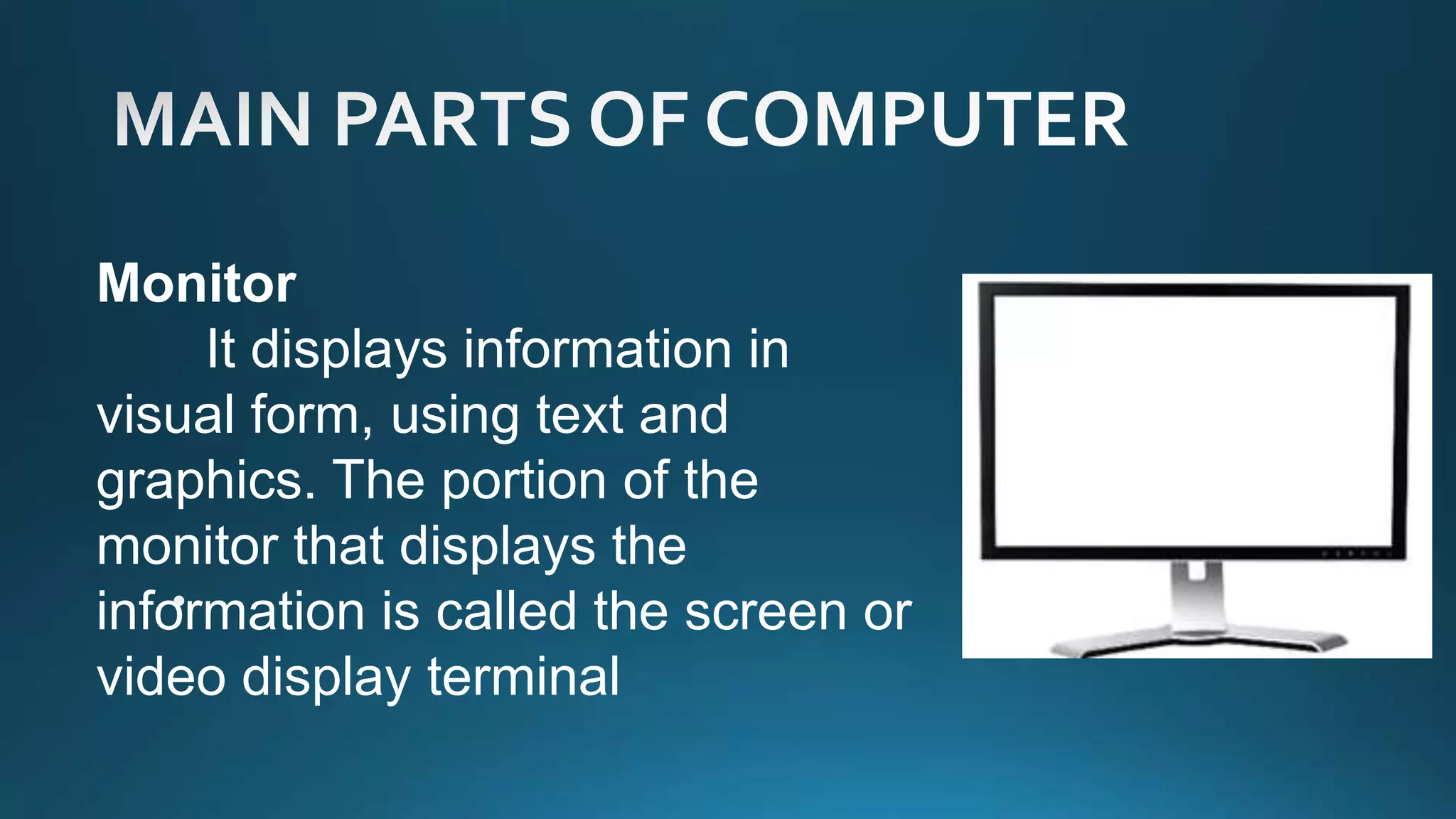 Monitor
It displays information in
visual form, using text and
graphics. The portion of the
monitor that displays the
information is called the screen or
video display terminal