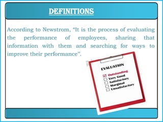 Definitions

According to Newstrom, “It is the process of evaluating
the   performance   of    employees,    sharing    that
information with them and searching for ways to
improve their performance’’.
 