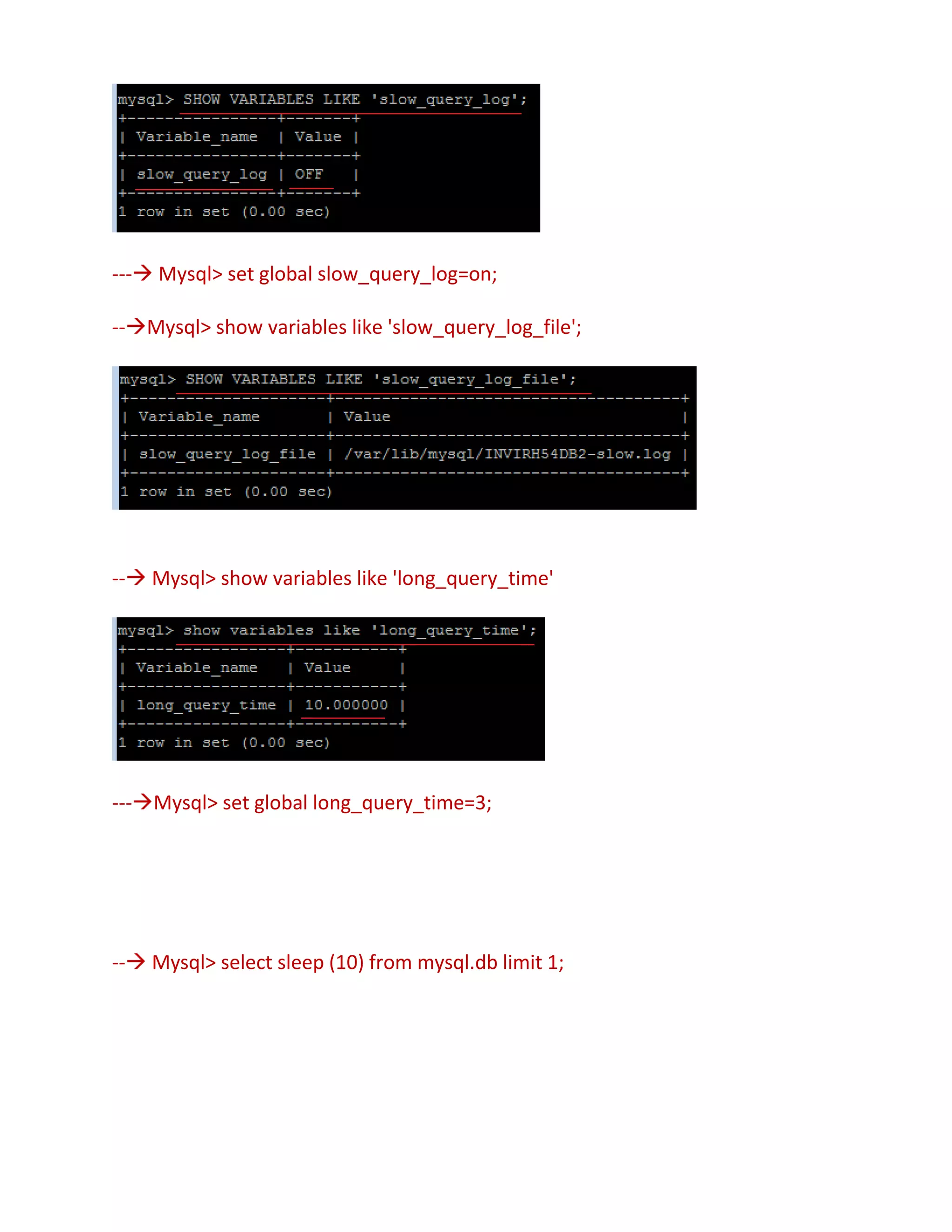 --- Mysql> set global slow_query_log=on;
--Mysql> show variables like 'slow_query_log_file';
-- Mysql> show variables like 'long_query_time'
---Mysql> set global long_query_time=3;
-- Mysql> select sleep (10) from mysql.db limit 1;
 