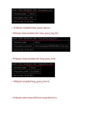 --- Mysql> set global slow_query_log=on;
--Mysql> show variables like 'slow_query_log_file';
-- Mysql> show variables like 'long_query_time'
---Mysql> set global long_query_time=3;
-- Mysql> select sleep (10) from mysql.db limit 1;
 