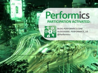 PARTICIPATION ACTIVATED:
BLOG.PERFORMICS.COM
SLIDESHARE: PERFORMICS_US
@Performics

 